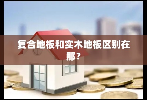 复合地板和实木地板区别在那？