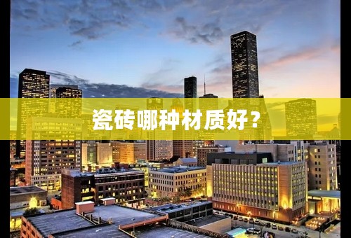 瓷砖哪种材质好？