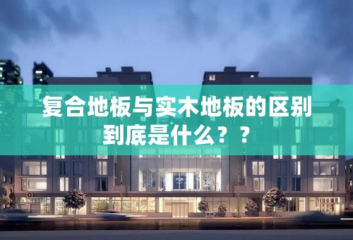 复合地板与实木地板的区别到底是什么？？
