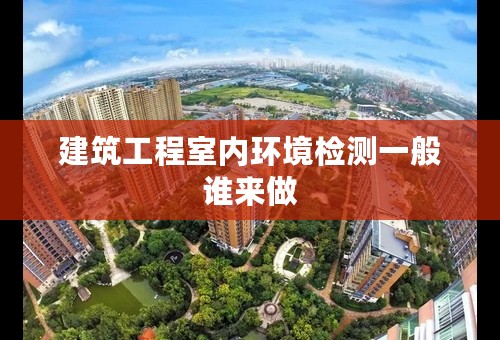 建筑工程室内环境检测一般谁来做