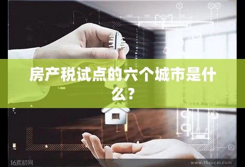 房产税试点的六个城市是什么？