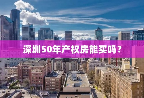 深圳50年产权房能买吗？