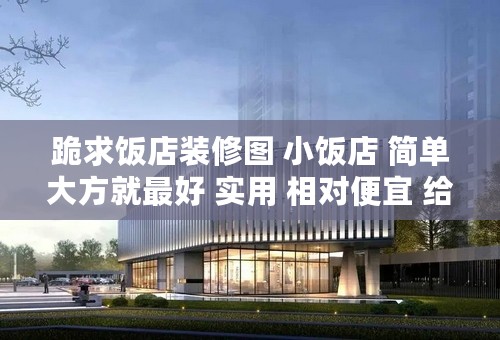 跪求饭店装修图 小饭店 简单大方就最好 实用 相对便宜 给我大概说一下成本 谢谢了 还有饭店的一些注意事项