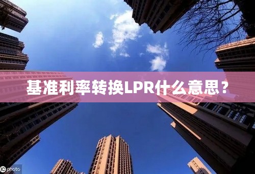 基准利率转换LPR什么意思？
