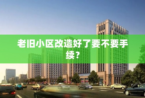 老旧小区改造好了要不要手续？