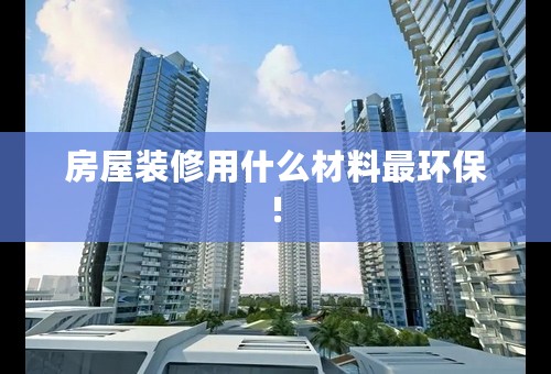 房屋装修用什么材料最环保!