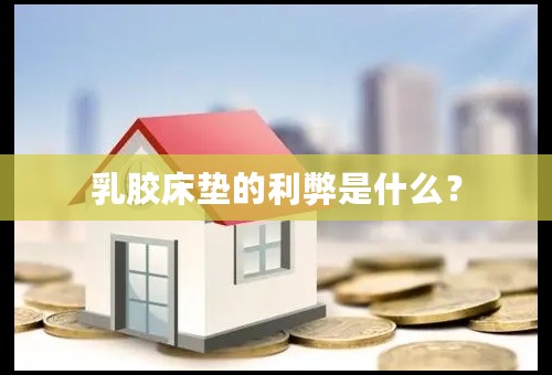乳胶床垫的利弊是什么？