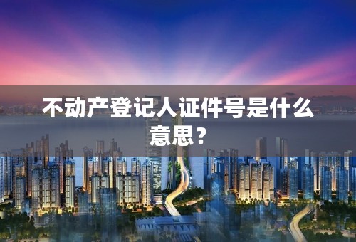 不动产登记人证件号是什么意思？