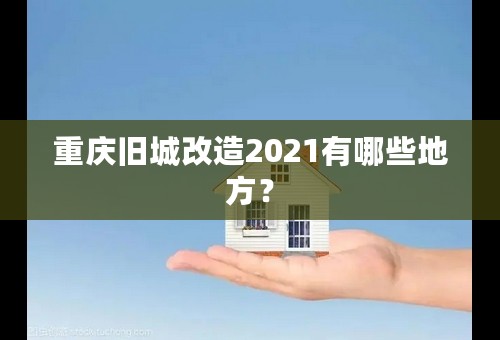 重庆旧城改造2021有哪些地方？