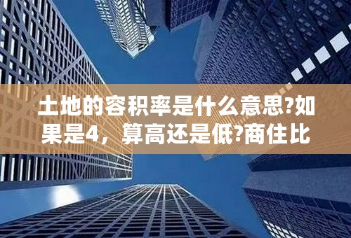 土地的容积率是什么意思?如果是4，算高还是低?商住比例又是什么意思？