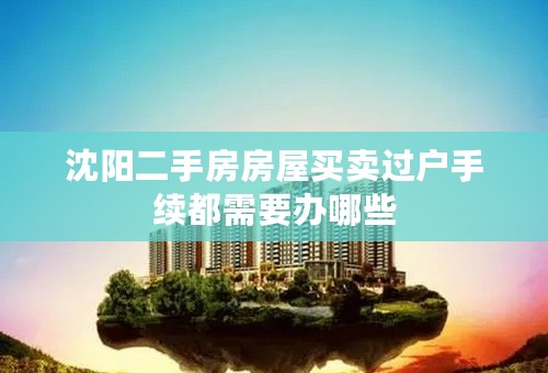 沈阳二手房房屋买卖过户手续都需要办哪些