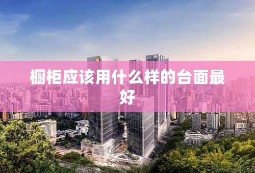 橱柜应该用什么样的台面最好