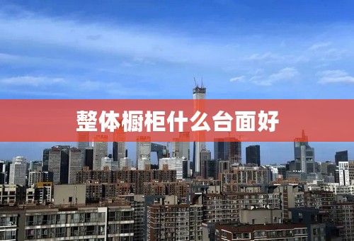 整体橱柜什么台面好