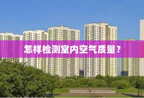 怎样检测室内空气质量？