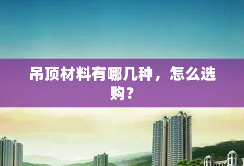 吊顶材料有哪几种，怎么选购？