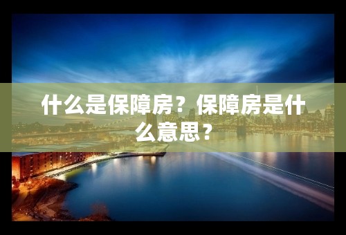 什么是保障房？保障房是什么意思？