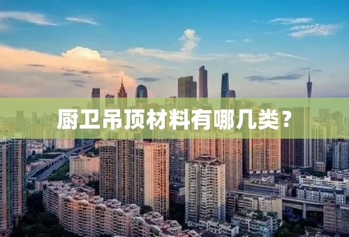 厨卫吊顶材料有哪几类？