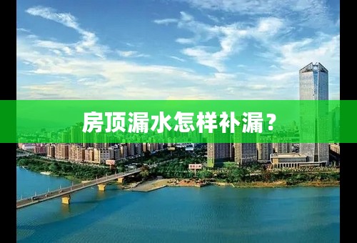 房顶漏水怎样补漏？
