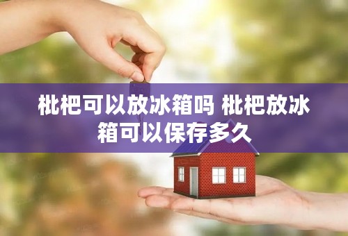 枇杷可以放冰箱吗 枇杷放冰箱可以保存多久