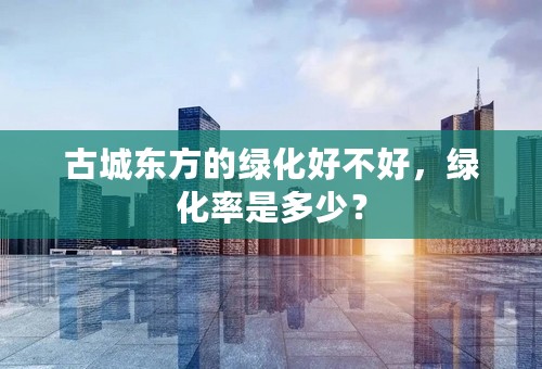 古城东方的绿化好不好，绿化率是多少？