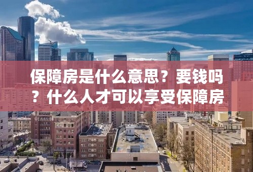 保障房是什么意思？要钱吗？什么人才可以享受保障房？