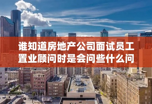 谁知道房地产公司面试员工置业顾问时是会问些什么问题