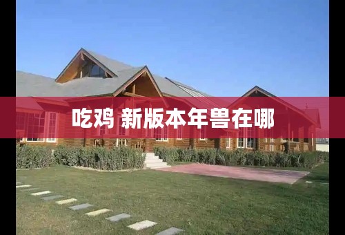 吃鸡 新版本年兽在哪