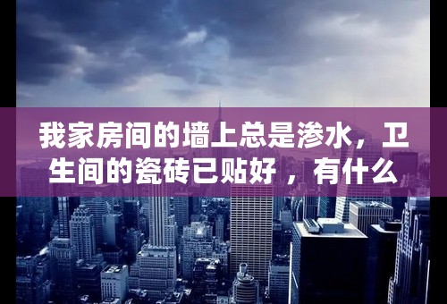 我家房间的墙上总是渗水，卫生间的瓷砖已贴好 ，有什么办法可以处理？