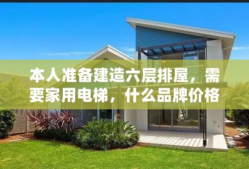 本人准备建造六层排屋，需要家用电梯，什么品牌价格要合适，有什么规格，适合什么类型电梯，井道预留多少