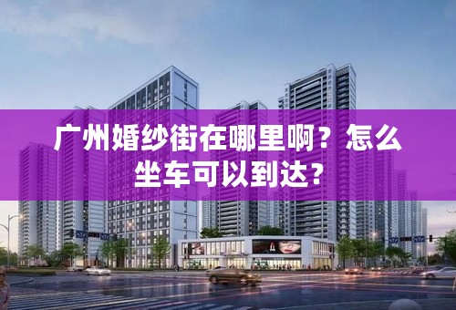 广州婚纱街在哪里啊？怎么坐车可以到达？