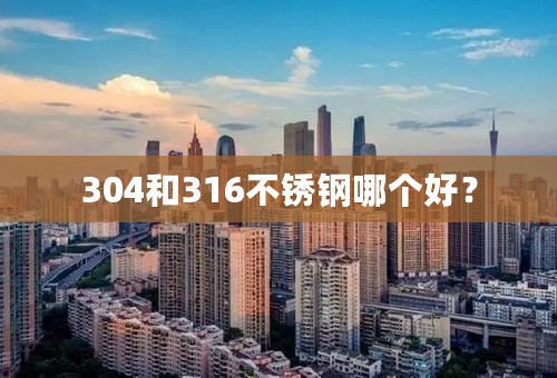 304和316不锈钢哪个好？