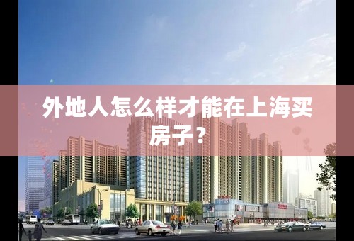 外地人怎么样才能在上海买房子？