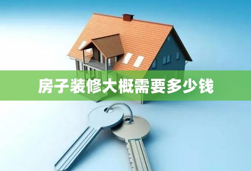 房子装修大概需要多少钱