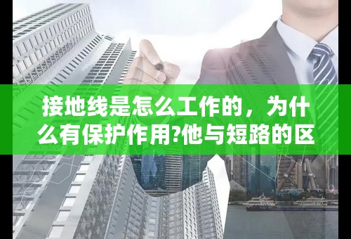 接地线是怎么工作的，为什么有保护作用?他与短路的区别和联系？
