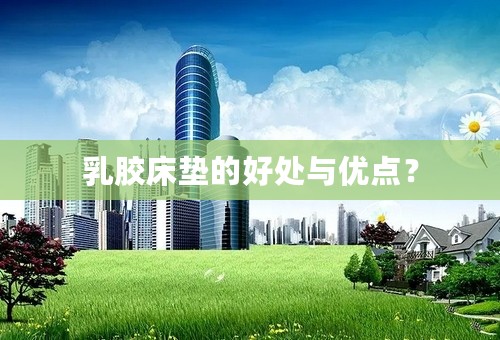 乳胶床垫的好处与优点？