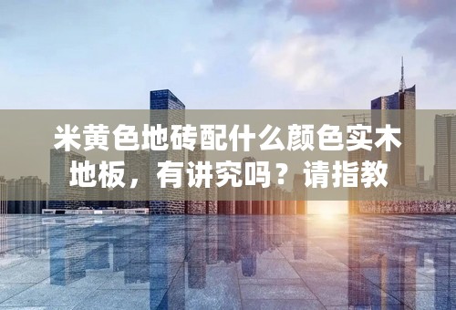 米黄色地砖配什么颜色实木地板，有讲究吗？请指教