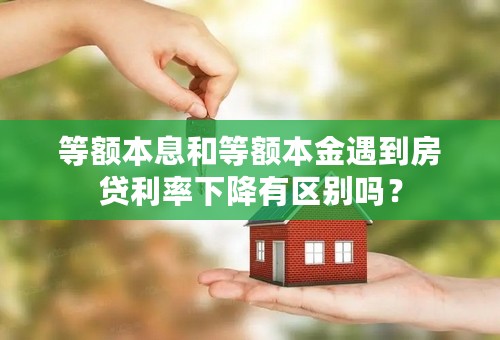 等额本息和等额本金遇到房贷利率下降有区别吗？
