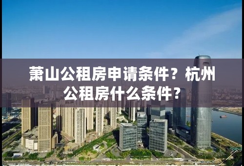 萧山公租房申请条件？杭州公租房什么条件？