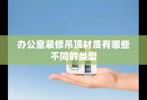办公室装修吊顶材质有哪些不同的类型