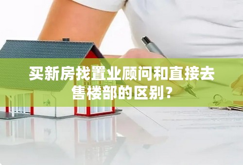 买新房找置业顾问和直接去售楼部的区别？