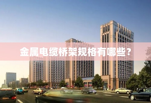 金属电缆桥架规格有哪些？
