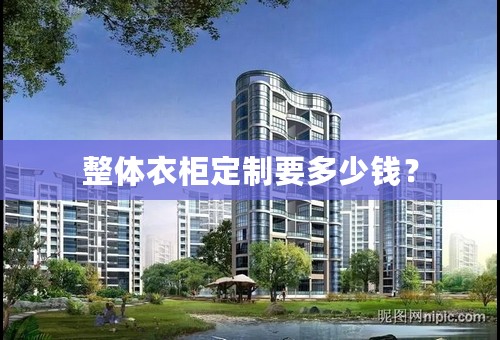 整体衣柜定制要多少钱？
