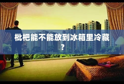 枇杷能不能放到冰箱里冷藏？