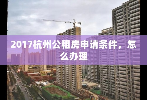 2017杭州公租房申请条件，怎么办理