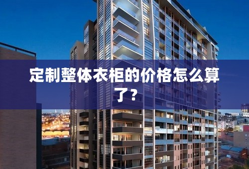 定制整体衣柜的价格怎么算了？