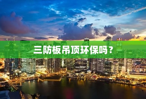 三防板吊顶环保吗？