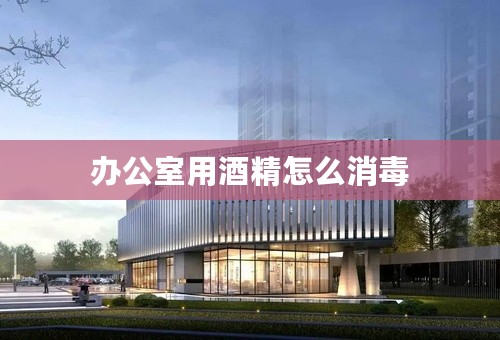 办公室用酒精怎么消毒