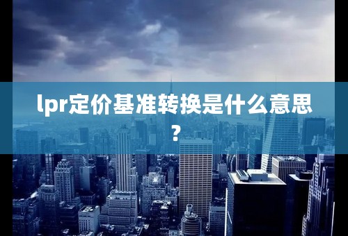 lpr定价基准转换是什么意思？