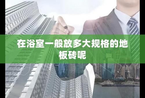 在浴室一般放多大规格的地板砖呢