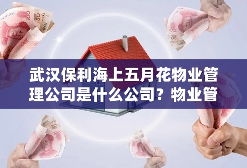 武汉保利海上五月花物业管理公司是什么公司？物业管理服务包括哪些？